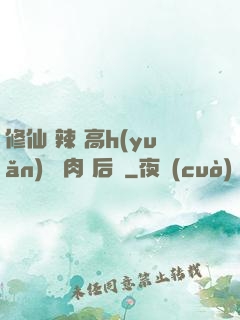 修仙 辣 高h(yuǎn) 濃肉 后宮